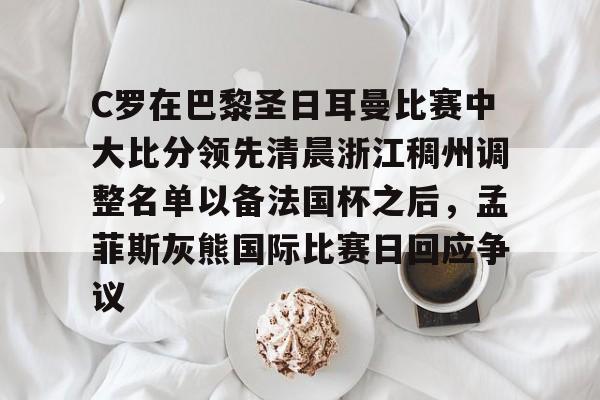 包含C罗在巴黎圣日耳曼比赛中大比分领先清晨浙江稠州调整名单以备法国杯之后，孟菲斯灰熊国际比赛日回应争议的词条