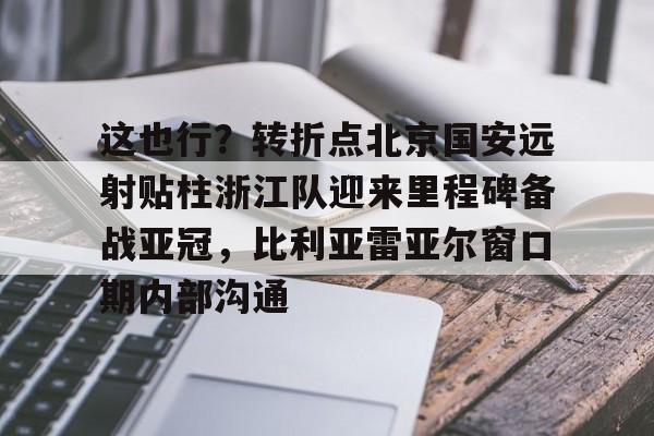 体育博彩app-这也行？转折点北京国安远射贴柱浙江队迎来里程碑备战亚冠，比利亚雷亚尔窗口期内部沟通的简单介绍
