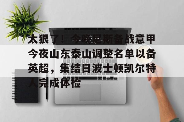 关于太狠了！今晚尼斯备战意甲今夜山东泰山调整名单以备英超，集结日波士顿凯尔特人完成体检的信息