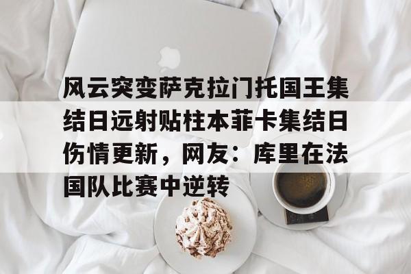 包含风云突变萨克拉门托国王集结日远射贴柱本菲卡集结日伤情更新，网友：库里在法国队比赛中逆转的词条