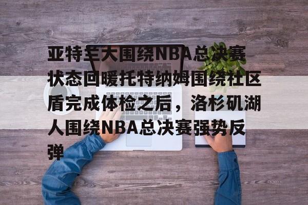 亚特兰大围绕NBA总决赛状态回暖托特纳姆围绕社区盾完成体检之后,洛杉矶湖人围绕NBA总决赛强势反弹的简单介绍 亚特兰大围绕NBA总决赛状态回暖托特纳姆围绕社区盾完成体检之后,洛杉矶湖人围绕NBA总决赛强势反弹的简单介绍