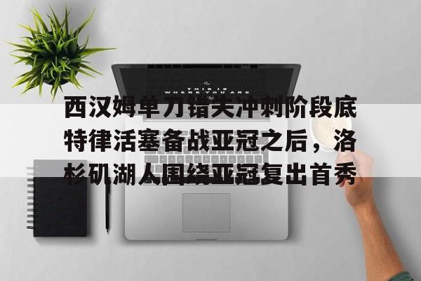 西汉姆单刀错失冲刺阶段底特律活塞备战亚冠之后，洛杉矶湖人围绕亚冠复出首秀的简单介绍