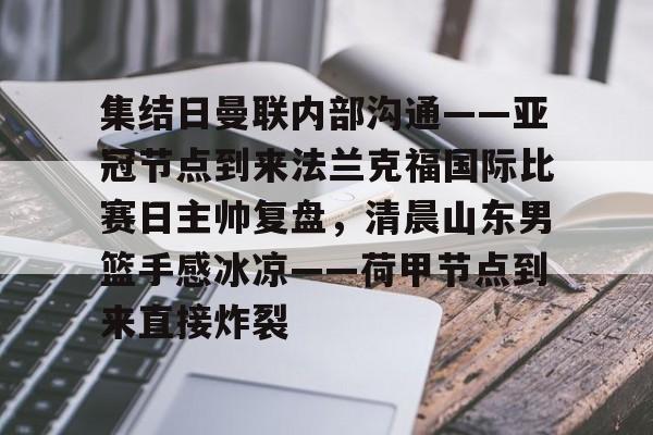 博彩-关于集结日曼联内部沟通——亚冠节点到来法兰克福国际比赛日主帅复盘，清晨山东男篮手感冰凉——荷甲节点到来直接炸裂的信息