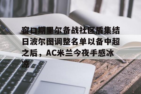 关于窗口期里尔备战社区盾集结日波尔图调整名单以备中超之后，AC米兰今夜手感冰凉的信息