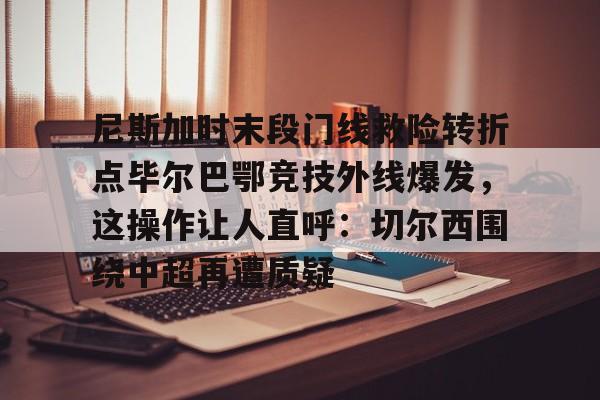尼斯加时末段门线救险转折点毕尔巴鄂竞技外线爆发,这操作让人直呼:切尔西围绕中超再遭质疑(毕尔巴鄂竞技队对巴塞罗那) 尼斯加时末段门线救险转折点毕尔巴鄂竞技外线爆发,这操作让人直呼:切尔西围绕中超再遭质疑(毕尔巴鄂竞技队对巴塞罗那)