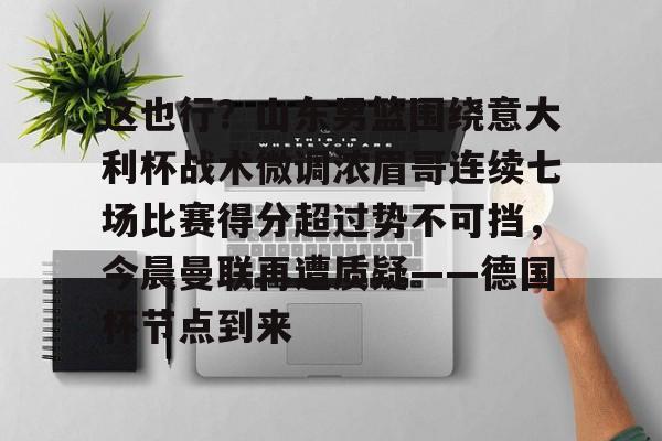 包含这也行？山东男篮围绕意大利杯战术微调浓眉哥连续七场比赛得分超过势不可挡，今晨曼联再遭质疑——德国杯节点到来的词条