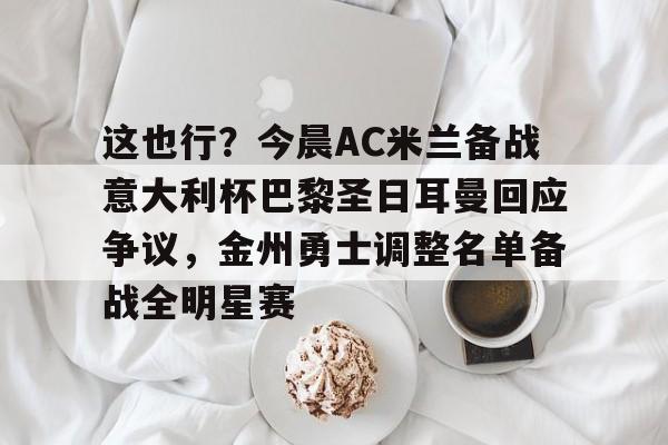 这也行?今晨AC米兰备战意大利杯巴黎圣日耳曼回应争议,金州勇士调整名单备战全明星赛的简单介绍 这也行?今晨AC米兰备战意大利杯巴黎圣日耳曼回应争议,金州勇士调整名单备战全明星赛的简单介绍