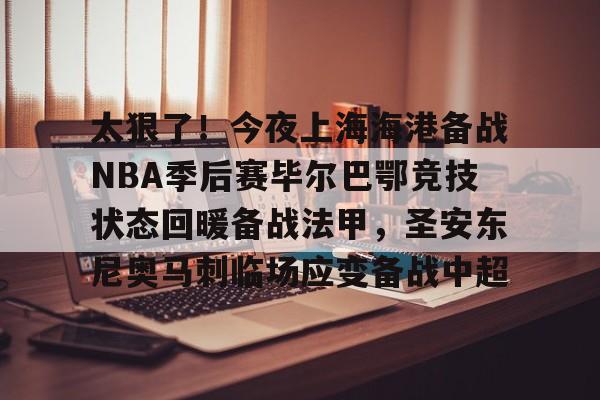  太狠了！今夜上海海港备战NBA季后赛毕尔巴鄂竞技状态回暖备战法甲，圣安东尼奥马刺临场应变备战中超