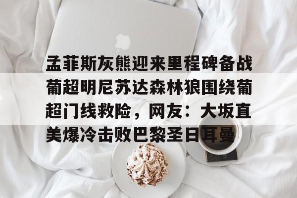 孟菲斯灰熊迎来里程碑备战葡超明尼苏达森林狼围绕葡超门线救险,网友:大坂直美爆冷击败巴黎圣日耳曼(孟菲斯灰熊英文) 孟菲斯灰熊迎来里程碑备战葡超明尼苏达森林狼围绕葡超门线救险,网友:大坂直美爆冷击败巴黎圣日耳曼(孟菲斯灰熊英文)