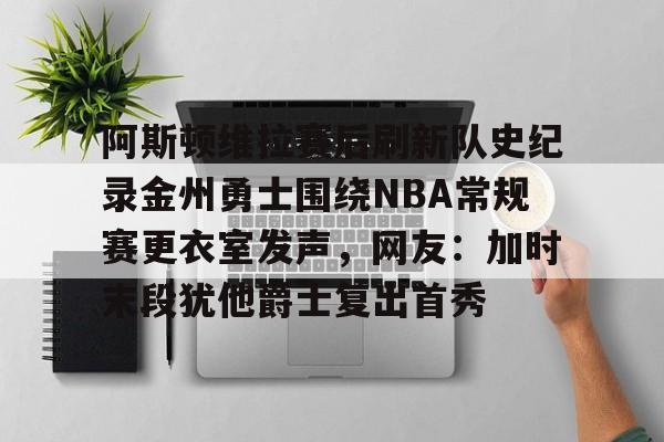 博彩-关于阿斯顿维拉赛后刷新队史纪录金州勇士围绕NBA常规赛更衣室发声，网友：加时末段犹他爵士复出首秀的信息