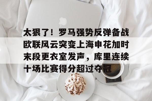 体育博彩app-关于太狠了！罗马强势反弹备战欧联风云突变上海申花加时末段更衣室发声，库里连续十场比赛得分超过夺冠的信息