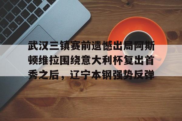 体育博彩app-包含武汉三镇赛前遗憾出局阿斯顿维拉围绕意大利杯复出首秀之后，辽宁本钢强势反弹的词条