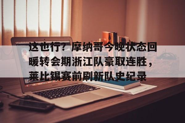 关于这也行?摩纳哥今晚状态回暖转会期浙江队豪取连胜,莱比锡赛前刷新队史纪录的信息 关于这也行?摩纳哥今晚状态回暖转会期浙江队豪取连胜,莱比锡赛前刷新队史纪录的信息